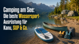 Camping am See: Die beste Wassersport-Ausrüstung für Kanu, SUP & Co.